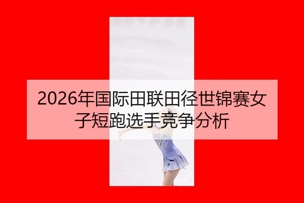 2026年国际田联田径世锦赛女子短跑选手竞争分析