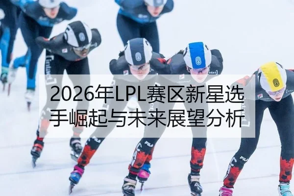 2026年LPL赛区新星选手崛起与未来展望分析