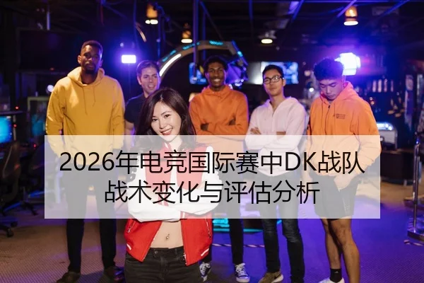 2026年电竞国际赛中DK战队战术变化与评估分析