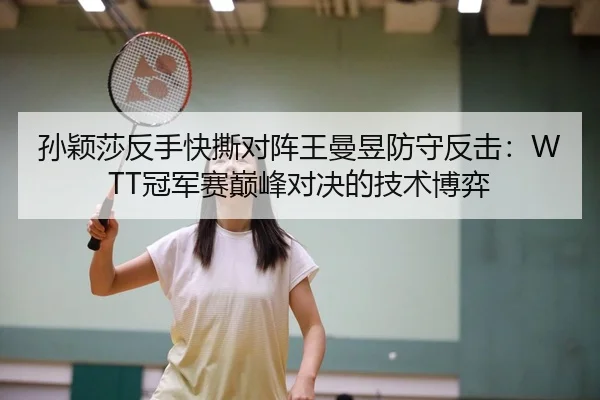 孙颖莎反手快撕对阵王曼昱防守反击：WTT冠军赛巅峰对决的技术博弈