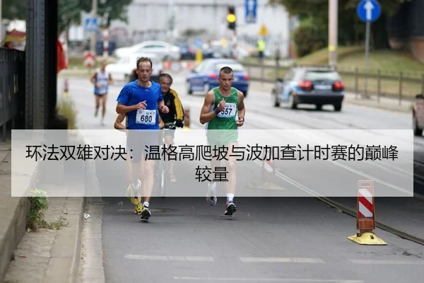 环法双雄对决：温格高爬坡与波加查计时赛的巅峰较量