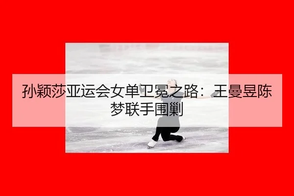 孙颖莎亚运会女单卫冕之路：王曼昱陈梦联手围剿