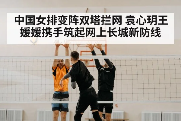 中国女排变阵双塔拦网 袁心玥王媛媛携手筑起网上长城新防线