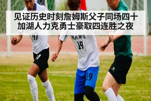 见证历史时刻詹姆斯父子同场四十加湖人力克勇士豪取四连胜之夜